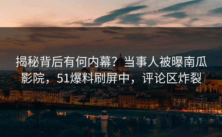 揭秘背后有何内幕？当事人被曝南瓜影院，51爆料刷屏中，评论区炸裂
