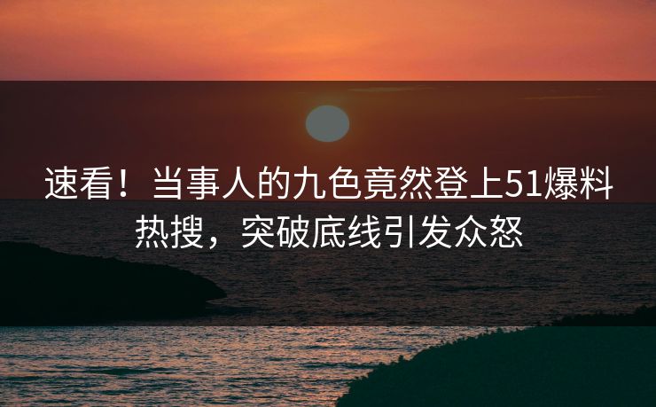 速看！当事人的九色竟然登上51爆料热搜，突破底线引发众怒