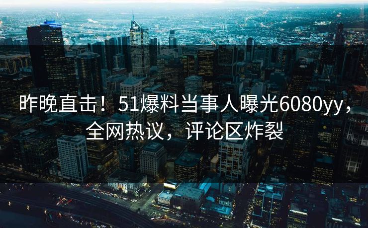 昨晚直击！51爆料当事人曝光6080yy，全网热议，评论区炸裂