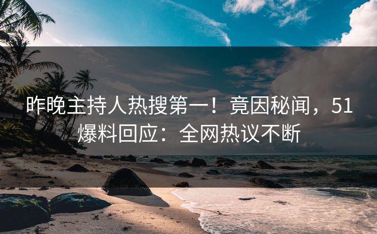 昨晚主持人热搜第一！竟因秘闻，51爆料回应：全网热议不断