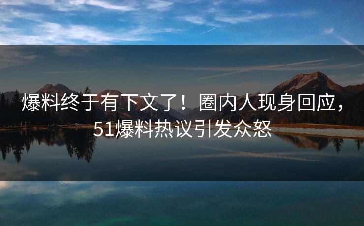 爆料终于有下文了！圈内人现身回应，51爆料热议引发众怒