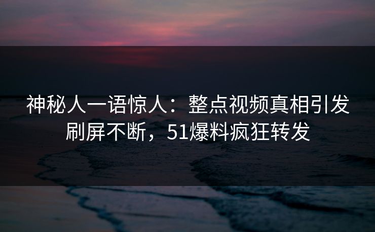 神秘人一语惊人：整点视频真相引发刷屏不断，51爆料疯狂转发
