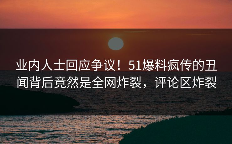 业内人士回应争议！51爆料疯传的丑闻背后竟然是全网炸裂，评论区炸裂