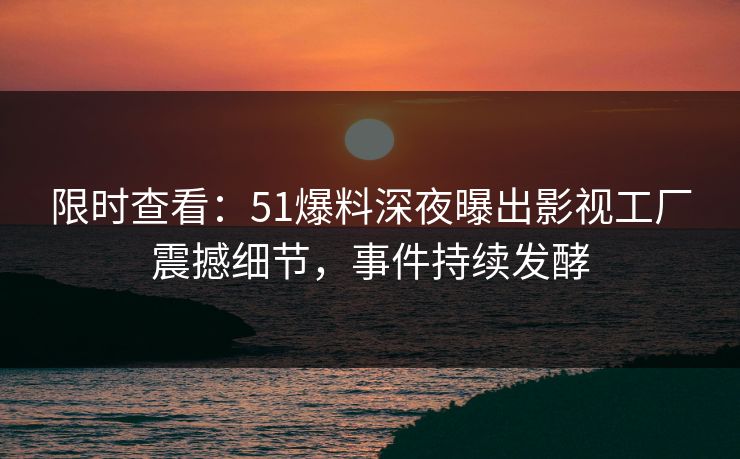 限时查看：51爆料深夜曝出影视工厂震撼细节，事件持续发酵