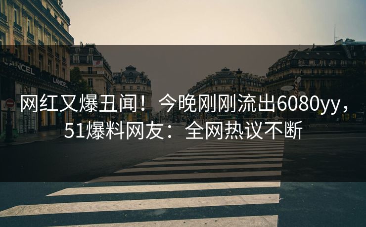 网红又爆丑闻！今晚刚刚流出6080yy，51爆料网友：全网热议不断