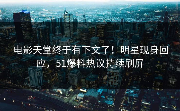 电影天堂终于有下文了！明星现身回应，51爆料热议持续刷屏