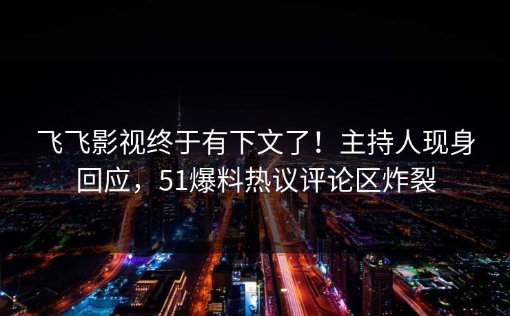 飞飞影视终于有下文了！主持人现身回应，51爆料热议评论区炸裂