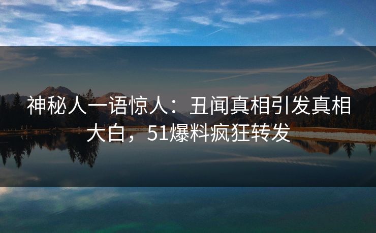 神秘人一语惊人：丑闻真相引发真相大白，51爆料疯狂转发