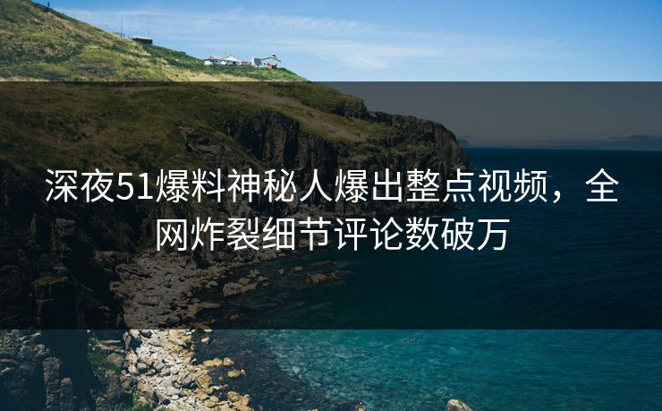 深夜51爆料神秘人爆出整点视频，全网炸裂细节评论数破万