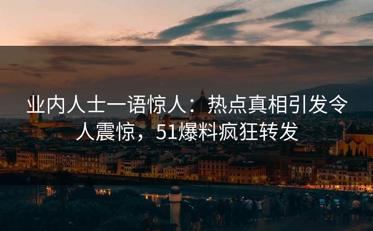 业内人士一语惊人：热点真相引发令人震惊，51爆料疯狂转发