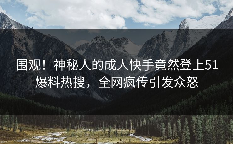 围观！神秘人的成人快手竟然登上51爆料热搜，全网疯传引发众怒