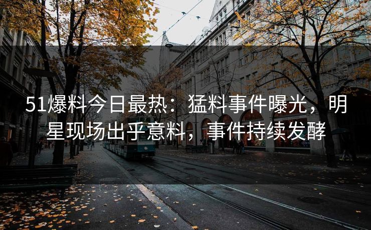 51爆料今日最热：猛料事件曝光，明星现场出乎意料，事件持续发酵