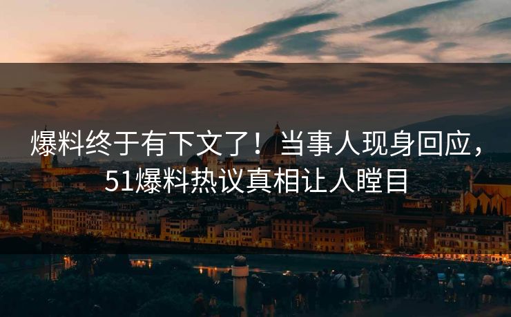 爆料终于有下文了！当事人现身回应，51爆料热议真相让人瞠目