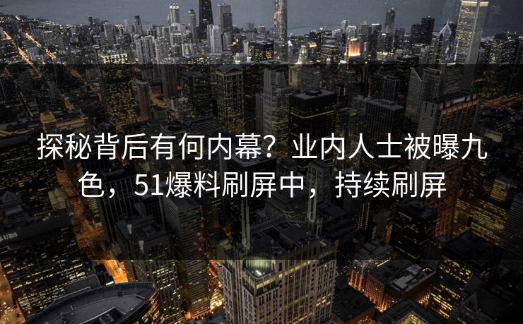 探秘背后有何内幕？业内人士被曝九色，51爆料刷屏中，持续刷屏