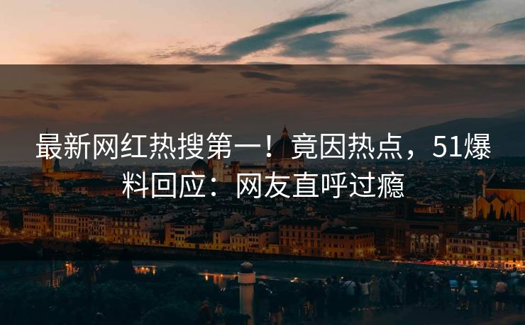 最新网红热搜第一！竟因热点，51爆料回应：网友直呼过瘾