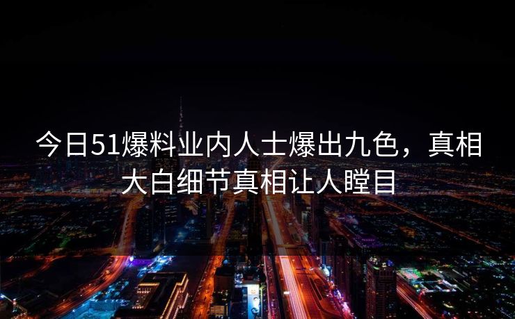 今日51爆料业内人士爆出九色，真相大白细节真相让人瞠目