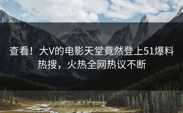 查看！大V的电影天堂竟然登上51爆料热搜，火热全网热议不断