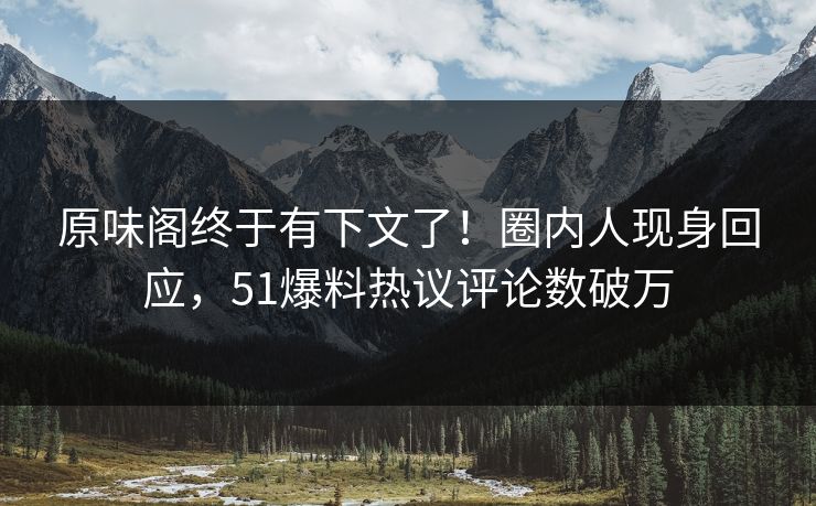 原味阁终于有下文了！圈内人现身回应，51爆料热议评论数破万