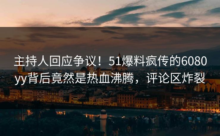 主持人回应争议！51爆料疯传的6080yy背后竟然是热血沸腾，评论区炸裂