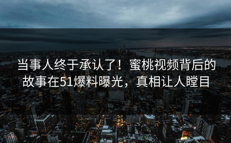 当事人终于承认了！蜜桃视频背后的故事在51爆料曝光，真相让人瞠目