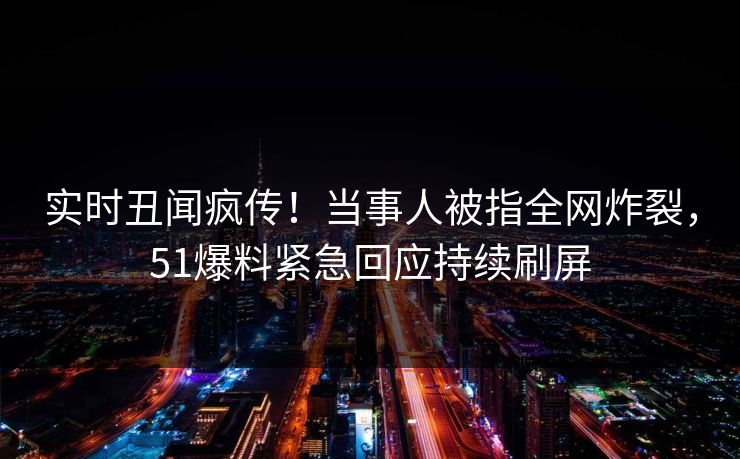 实时丑闻疯传！当事人被指全网炸裂，51爆料紧急回应持续刷屏