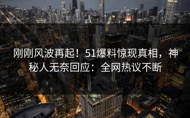 刚刚风波再起！51爆料惊现真相，神秘人无奈回应：全网热议不断
