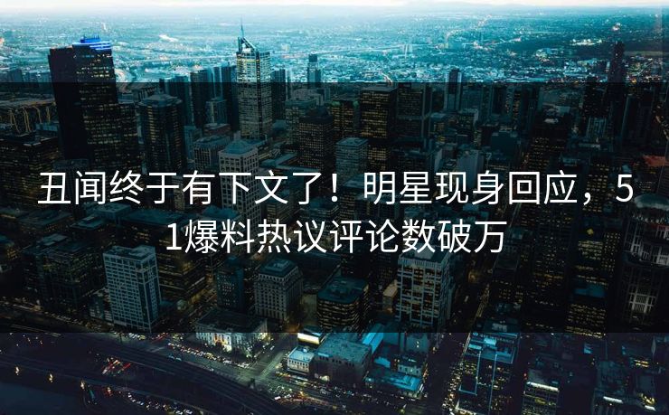丑闻终于有下文了！明星现身回应，51爆料热议评论数破万