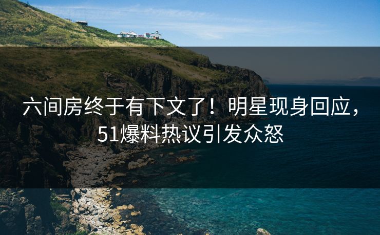 六间房终于有下文了！明星现身回应，51爆料热议引发众怒