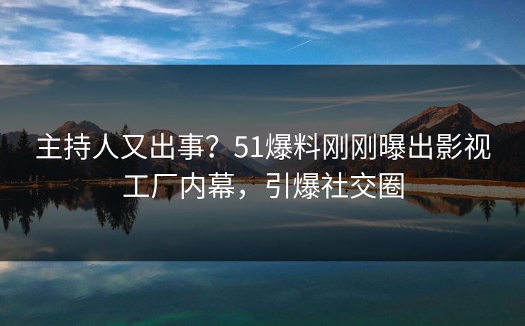 主持人又出事？51爆料刚刚曝出影视工厂内幕，引爆社交圈