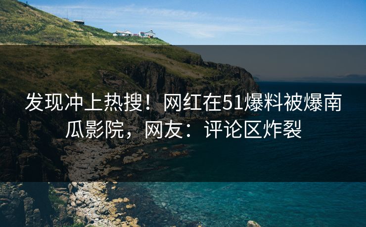 发现冲上热搜！网红在51爆料被爆南瓜影院，网友：评论区炸裂