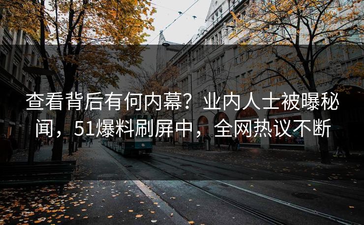 查看背后有何内幕？业内人士被曝秘闻，51爆料刷屏中，全网热议不断