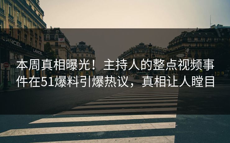 本周真相曝光！主持人的整点视频事件在51爆料引爆热议，真相让人瞠目