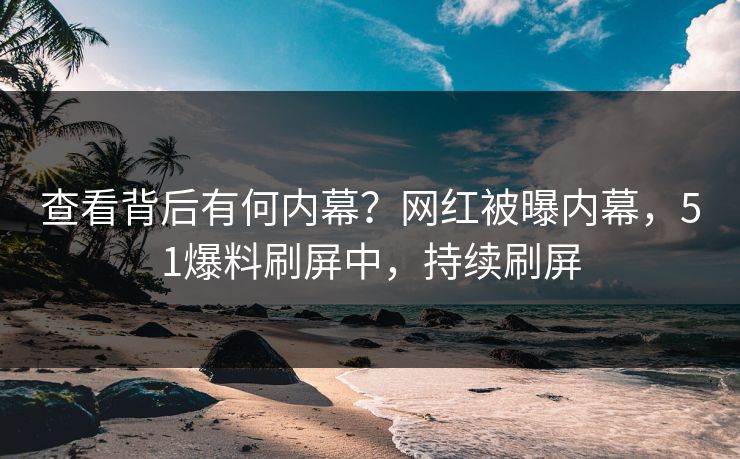 查看背后有何内幕？网红被曝内幕，51爆料刷屏中，持续刷屏