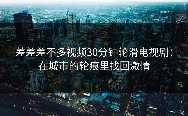 差差差不多视频30分钟轮滑电视剧：在城市的轮痕里找回激情