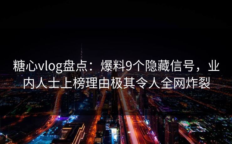 糖心vlog盘点:爆料9个隐藏信号,业内人士上榜理由极其令人全网炸裂
