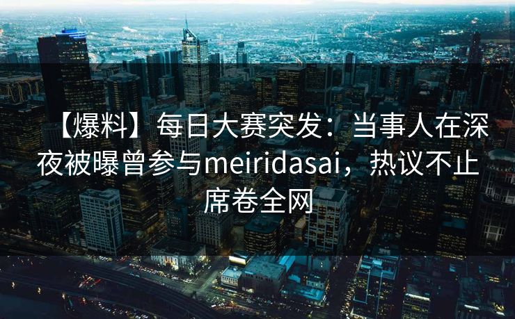 【爆料】每日大赛突发：当事人在深夜被曝曾参与meiridasai，热议不止席卷全网