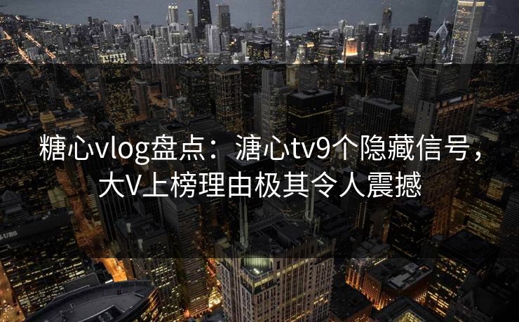 糖心vlog盘点:溏心tv9个隐藏信号,大V上榜理由极其令人震撼