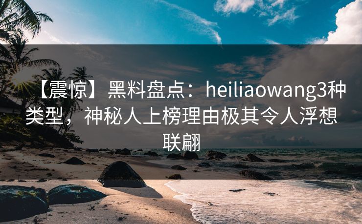 【震惊】黑料盘点:heiliaowang3种类型,神秘人上榜理由极其令人浮想联翩