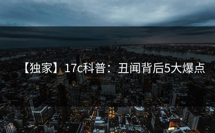 【独家】17c科普：丑闻背后5大爆点