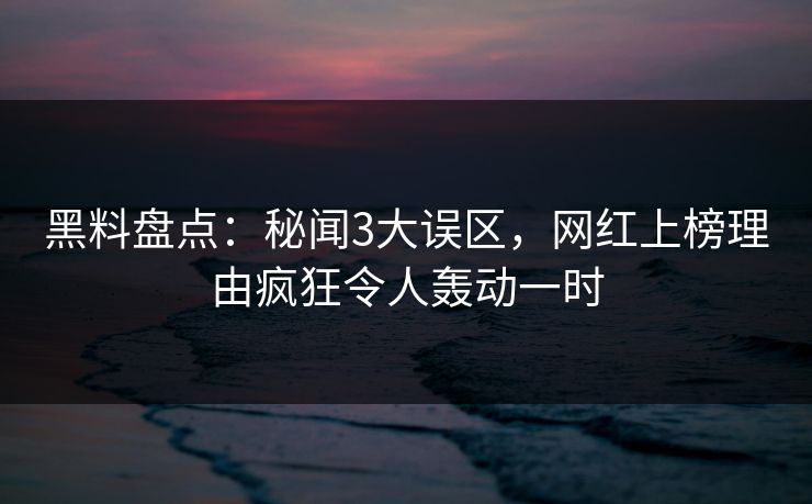 详细阅读:黑料盘点:秘闻3大误区,网红上榜理由疯狂令人轰动一时 黑料盘点:秘闻3大误区,网红上榜理由疯狂令人轰动一时