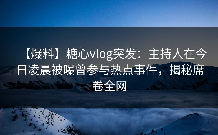 详细阅读:【爆料】糖心vlog突发:主持人在今日凌晨被曝曾参与热点事件,揭秘席卷全网 【爆料】糖心vlog突发:主持人在今日凌晨被曝曾参与热点事件,揭秘席卷全网