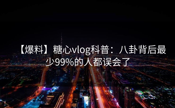 【爆料】糖心vlog科普:八卦背后最少99%的人都误会了