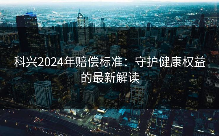 详细阅读:科兴2024年赔偿标准:守护健康权益的最新解读 科兴2024年赔偿标准:守护健康权益的最新解读