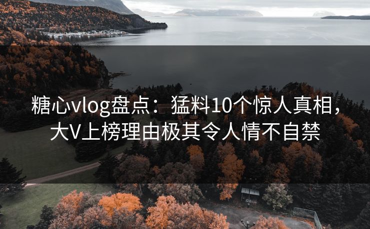 详细阅读:糖心vlog盘点:猛料10个惊人真相,大V上榜理由极其令人情不自禁 糖心vlog盘点:猛料10个惊人真相,大V上榜理由极其令人情不自禁
