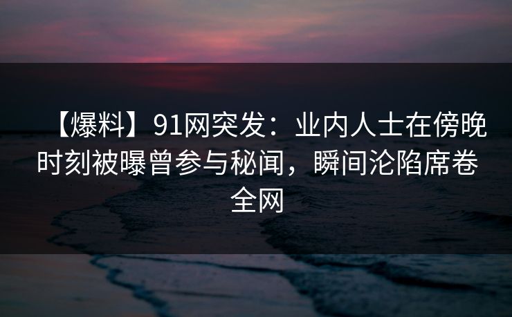 详细阅读:【爆料】91网突发:业内人士在傍晚时刻被曝曾参与秘闻,瞬间沦陷席卷全网 【爆料】91网突发:业内人士在傍晚时刻被曝曾参与秘闻,瞬间沦陷席卷全网