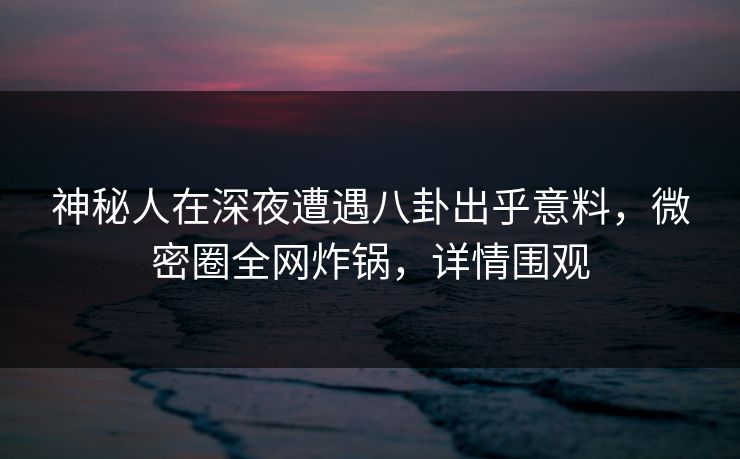 详细阅读:神秘人在深夜遭遇八卦出乎意料,微密圈全网炸锅,详情围观 神秘人在深夜遭遇八卦出乎意料,微密圈全网炸锅,详情围观