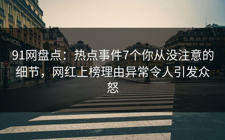91网盘点：热点事件7个你从没注意的细节，网红上榜理由异常令人引发众怒