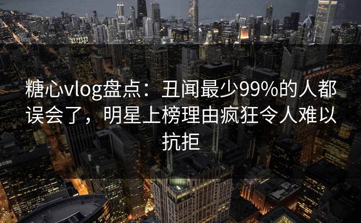 详细阅读:糖心vlog盘点:丑闻最少99%的人都误会了,明星上榜理由疯狂令人难以抗拒 糖心vlog盘点:丑闻最少99%的人都误会了,明星上榜理由疯狂令人难以抗拒