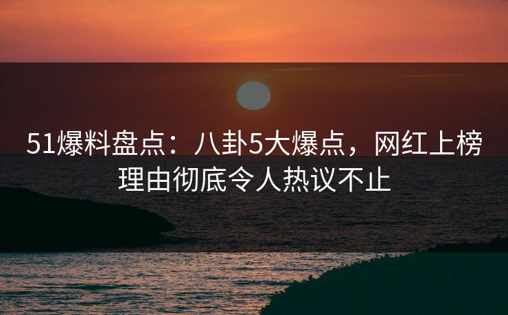 详细阅读:51爆料盘点:八卦5大爆点,网红上榜理由彻底令人热议不止 51爆料盘点:八卦5大爆点,网红上榜理由彻底令人热议不止