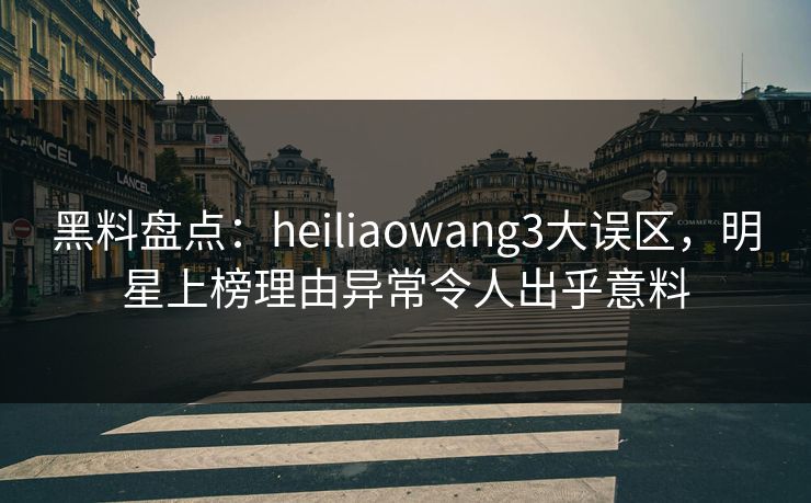 详细阅读:黑料盘点:heiliaowang3大误区,明星上榜理由异常令人出乎意料 黑料盘点:heiliaowang3大误区,明星上榜理由异常令人出乎意料